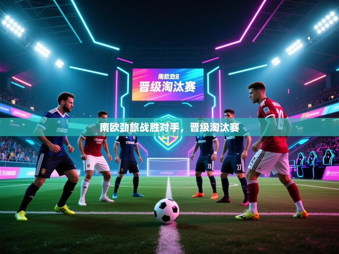 爱游戏体育直播-南欧劲旅战胜对手，晋级淘汰赛  第1张