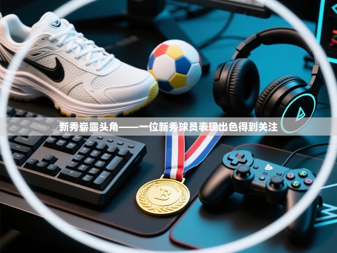 爱游戏娱乐平台信誉好16-新秀崭露头角——一位新秀球员表现出色得到关注  第2张