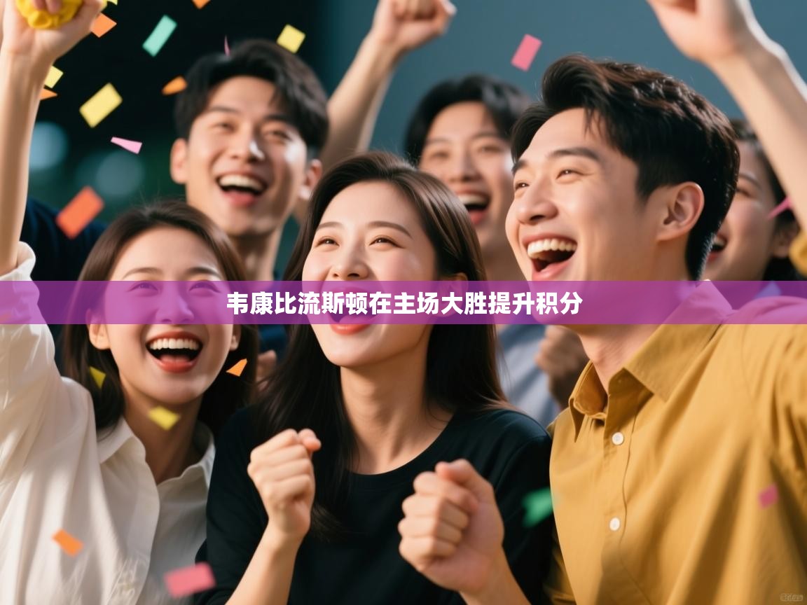 爱游戏体育直播-韦康比流斯顿在主场大胜提升积分  第2张