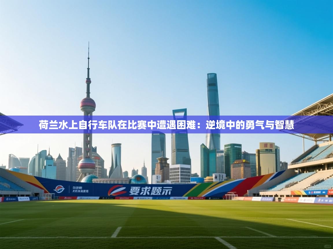 爱游戏下载-荷兰水上自行车队在比赛中遭遇困难：逆境中的勇气与智慧  第2张