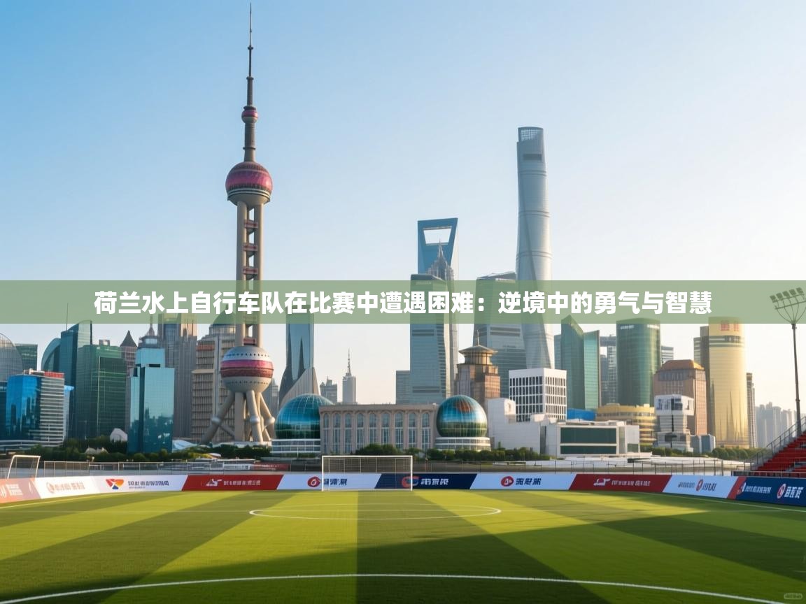 爱游戏下载-荷兰水上自行车队在比赛中遭遇困难：逆境中的勇气与智慧  第3张