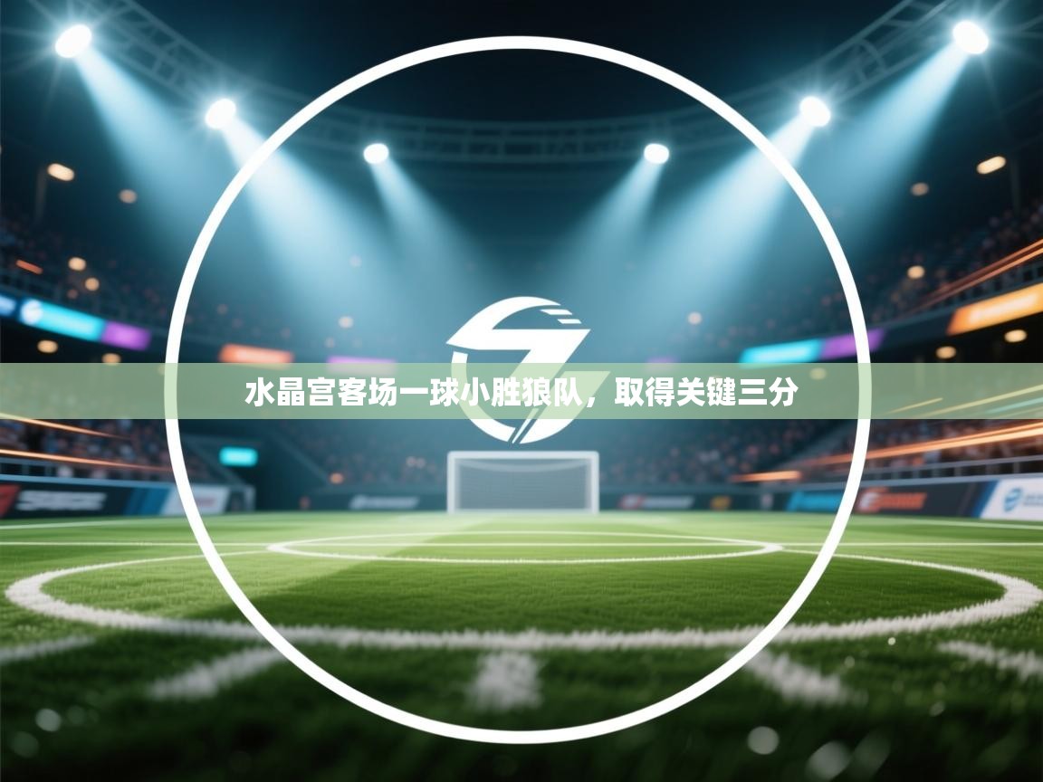 爱游戏体育娱乐-水晶宫客场一球小胜狼队，取得关键三分  第1张