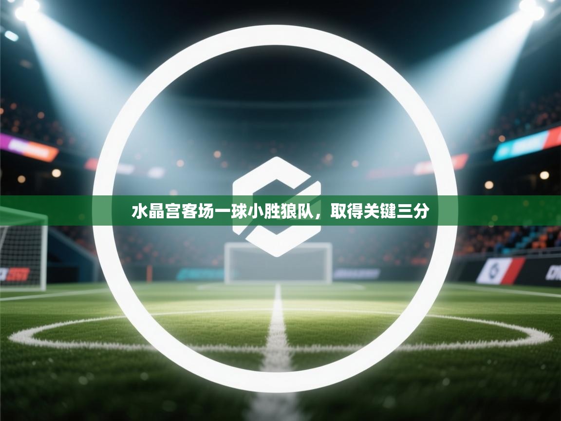 爱游戏体育娱乐-水晶宫客场一球小胜狼队，取得关键三分  第3张