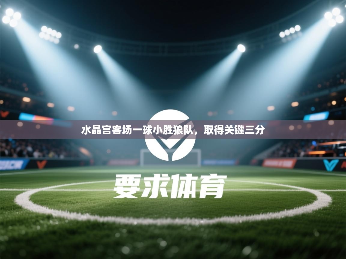 爱游戏体育娱乐-水晶宫客场一球小胜狼队，取得关键三分  第4张