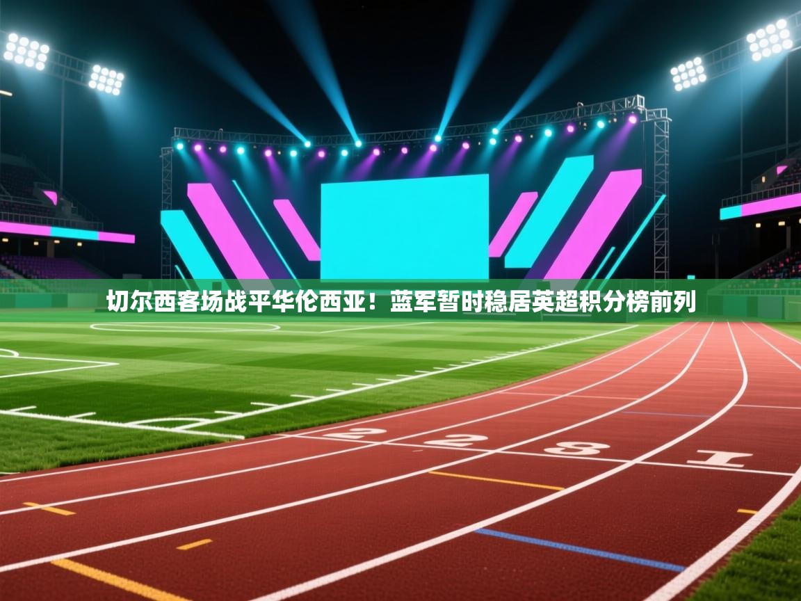 体育互动直播网-切尔西客场战平华伦西亚!蓝军暂时稳居英超积分榜前列 第4张