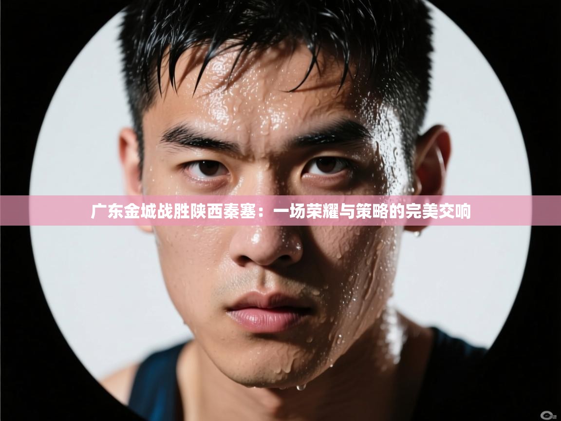 爱游戏真人体育娱乐-广东金城战胜陕西秦塞：一场荣耀与策略的完美交响  第1张