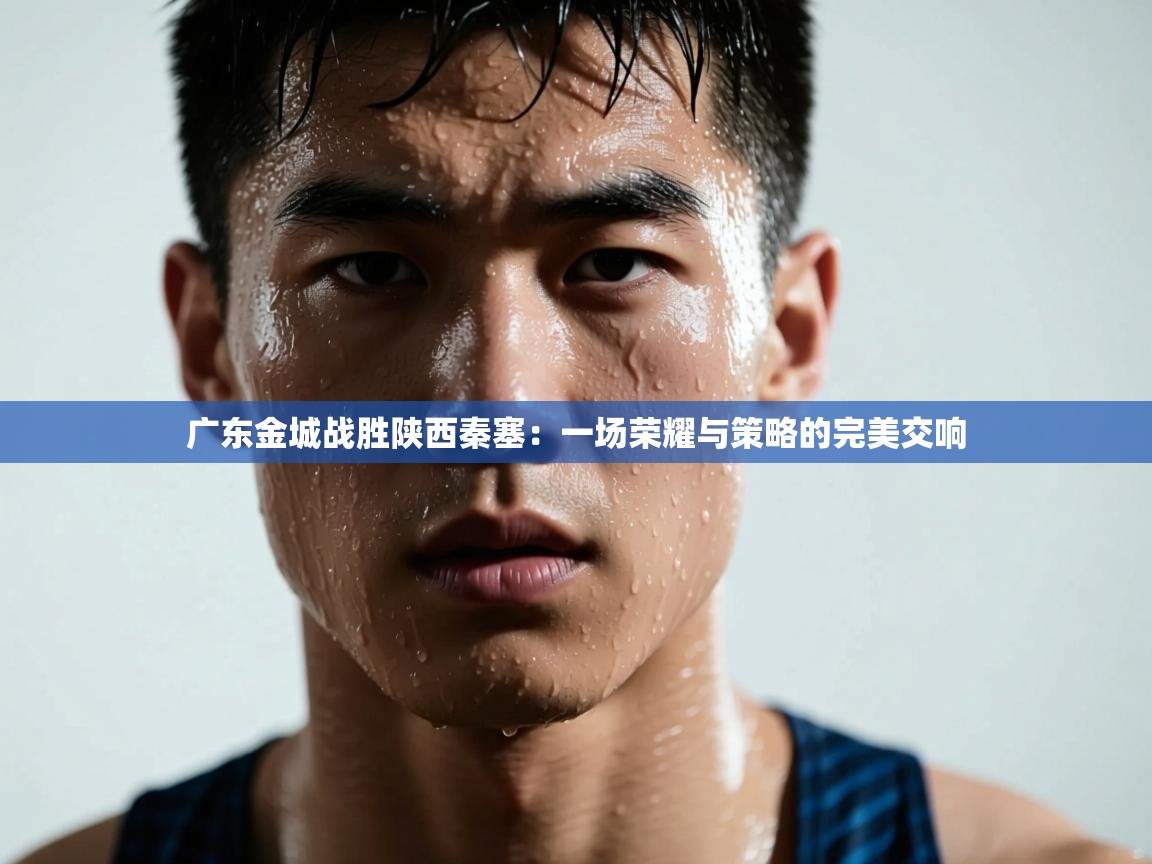 爱游戏真人体育娱乐-广东金城战胜陕西秦塞：一场荣耀与策略的完美交响  第2张