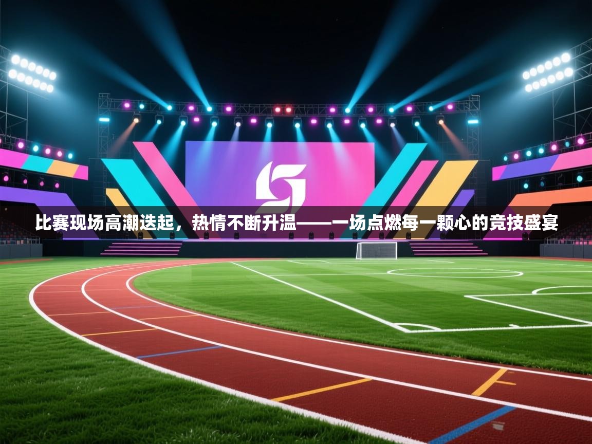 爱游戏体育下载-比赛现场高潮迭起，热情不断升温——一场点燃每一颗心的竞技盛宴  第4张