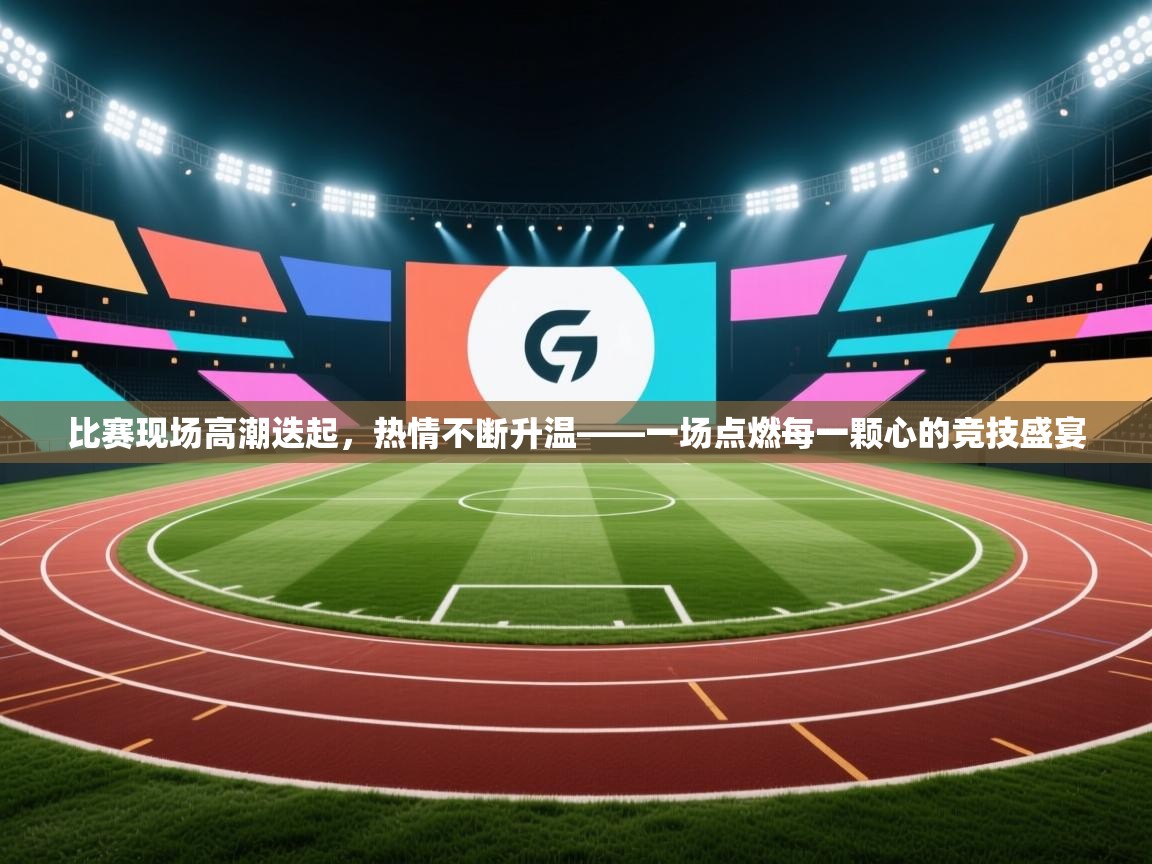 爱游戏体育下载-比赛现场高潮迭起，热情不断升温——一场点燃每一颗心的竞技盛宴  第3张