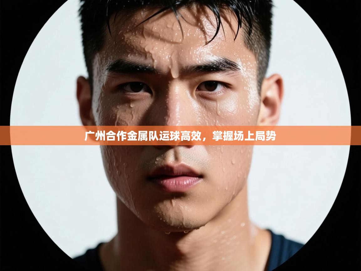 爱游戏体育官网-广州合作金属队运球高效,掌握场上局势 第3张