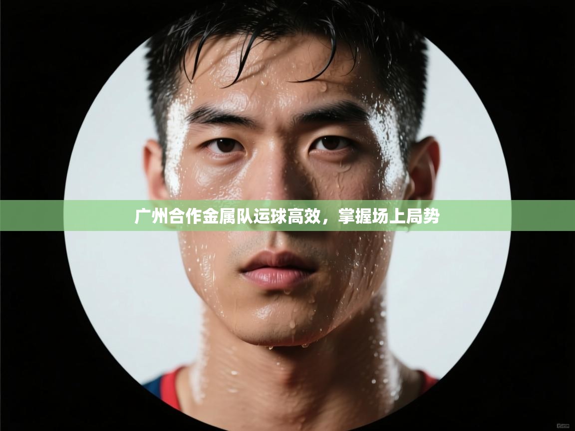 爱游戏体育官网-广州合作金属队运球高效,掌握场上局势 第2张