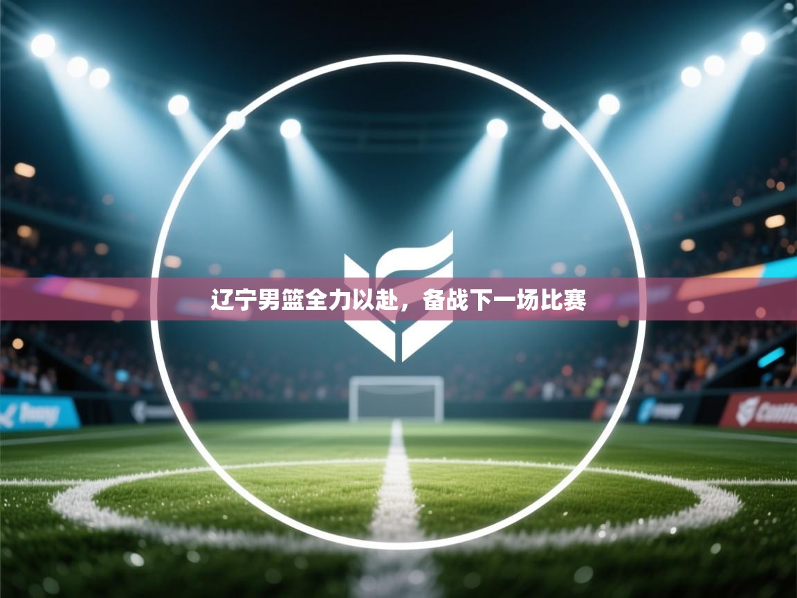 爱游戏体育在线-辽宁男篮全力以赴，备战下一场比赛  第1张